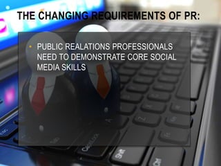 THE CHANGING REQUIREMENTS OF PR:
• PUBLIC REALATIONS PROFESSIONALS
NEED TO DEMONSTRATE CORE SOCIAL
MEDIA SKILLS
 