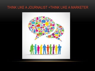 THINK LIKE A JOURNALIST =THINK LIKE A MARKETER
 