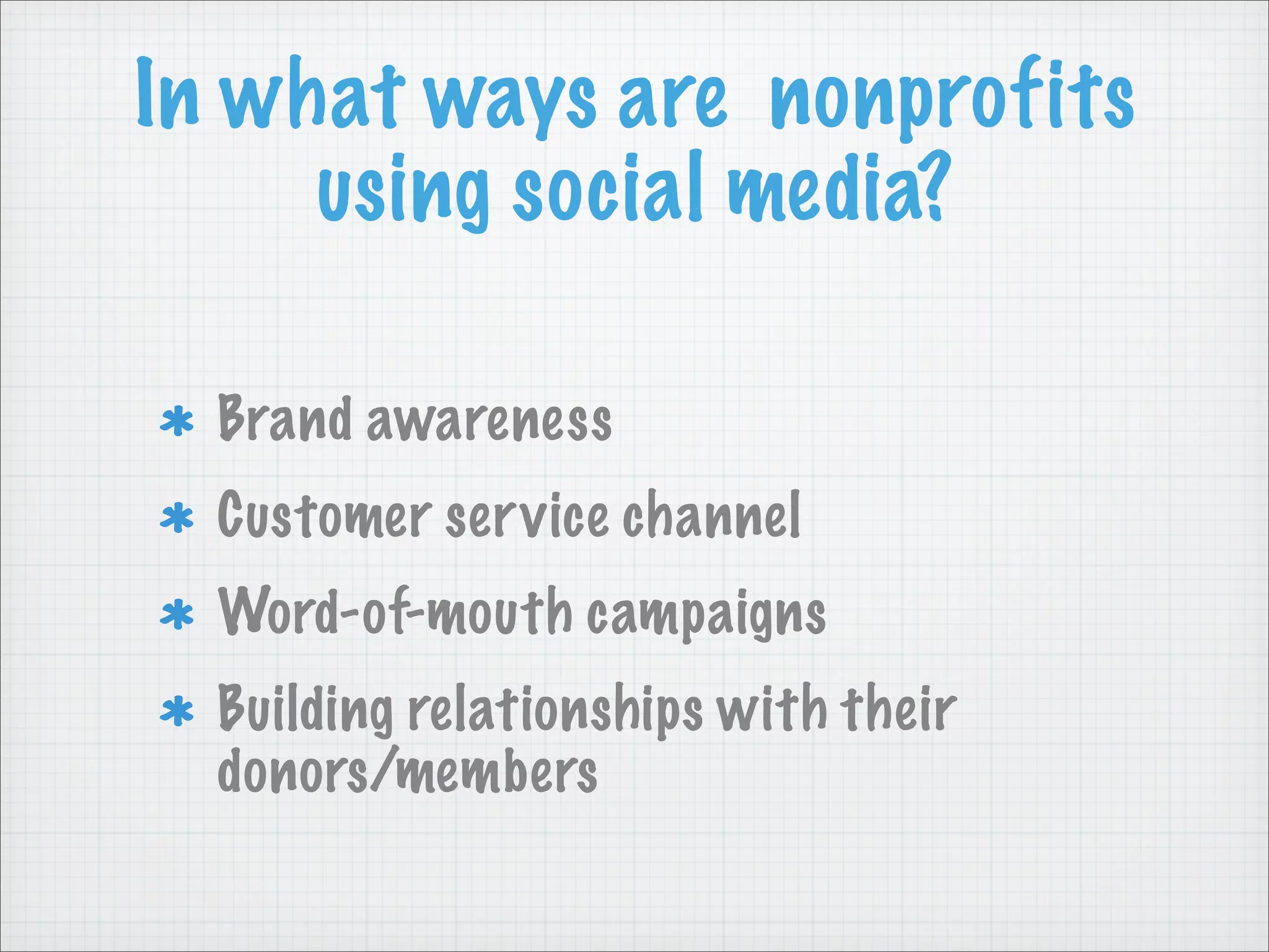 In what ways are nonprofits
using social media?
Brand awareness
Customer service channel
Word-of-mouth campaigns
Building relationships with their
donors/members
 
