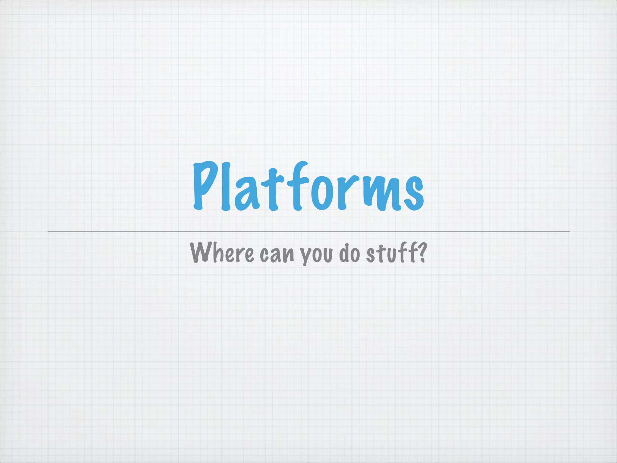 Platforms
Where can you do stuff?
 