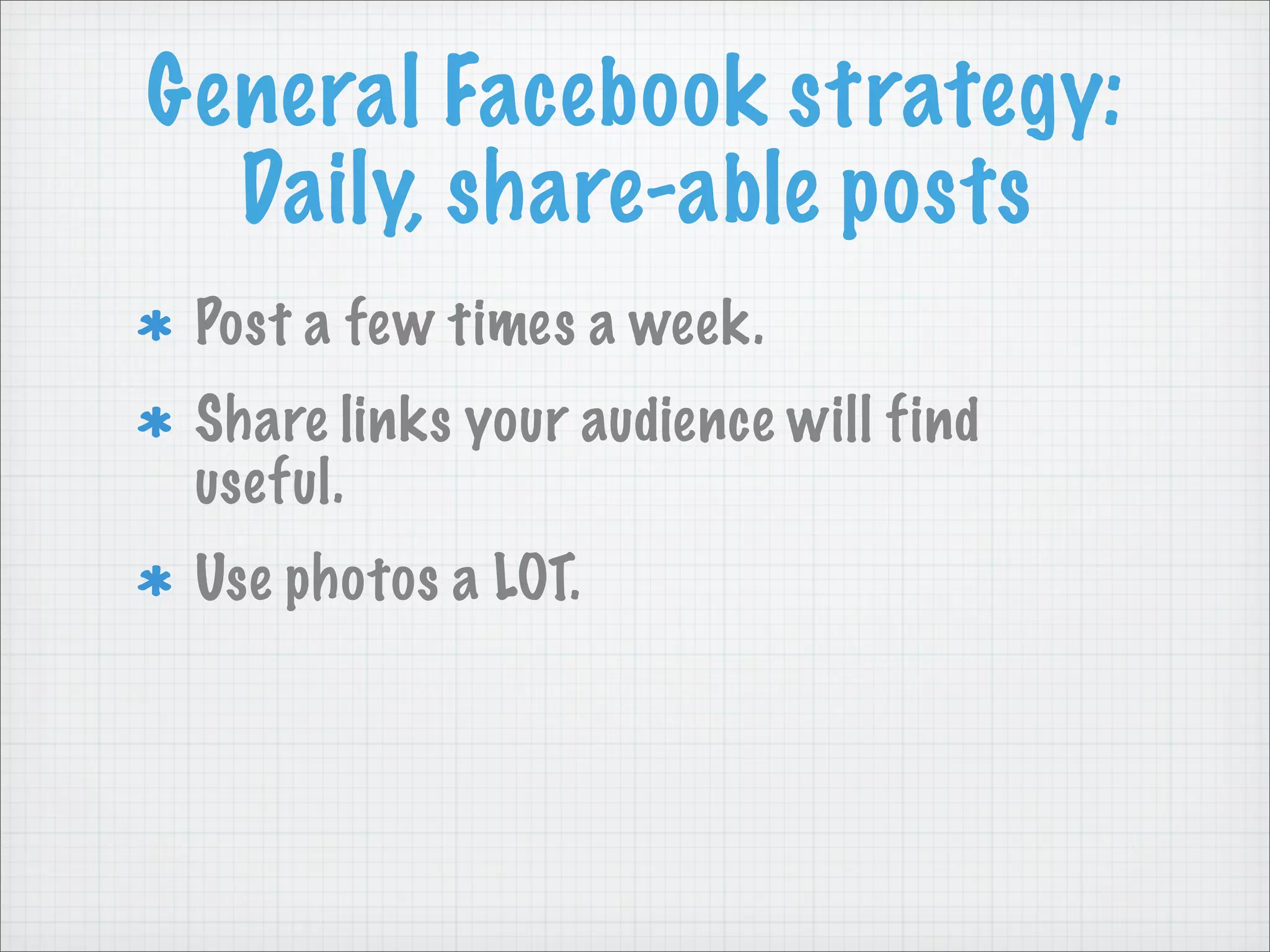 General Facebook strategy:
Daily, share-able posts
Post a few times a week.
Share links your audience will find
useful.
Use photos a LOT.
 