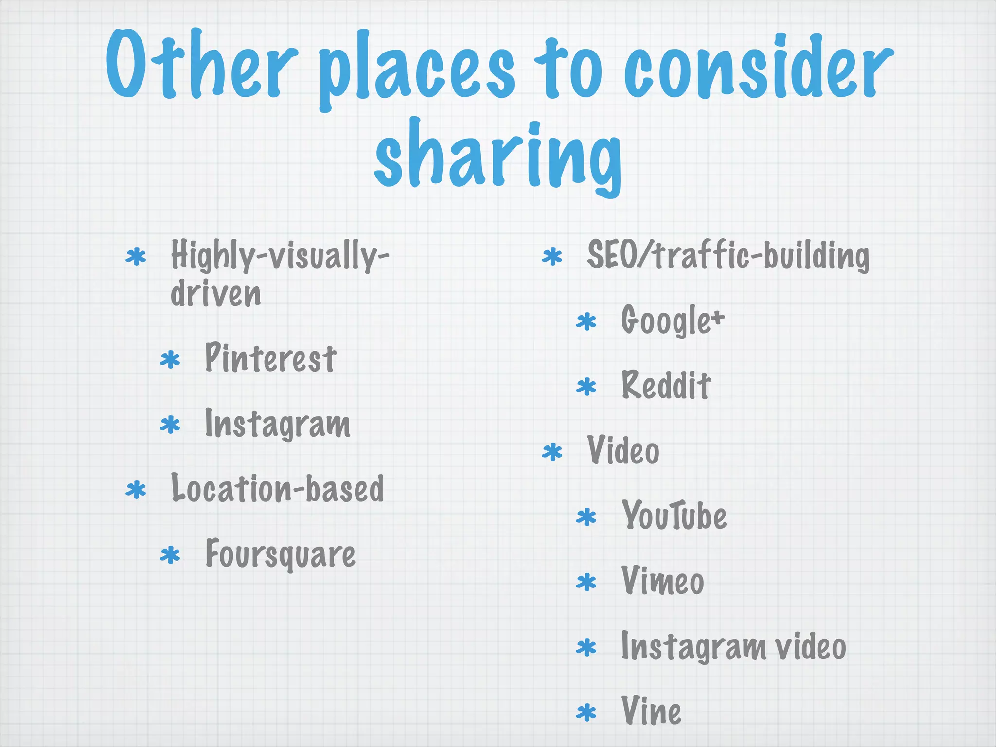 Other places to consider
sharing
Highly-visually-
driven
Pinterest
Instagram
Location-based
Foursquare
SEO/traffic-building
Google+
Reddit
Video
YouTube
Vimeo
Instagram video
Vine
 