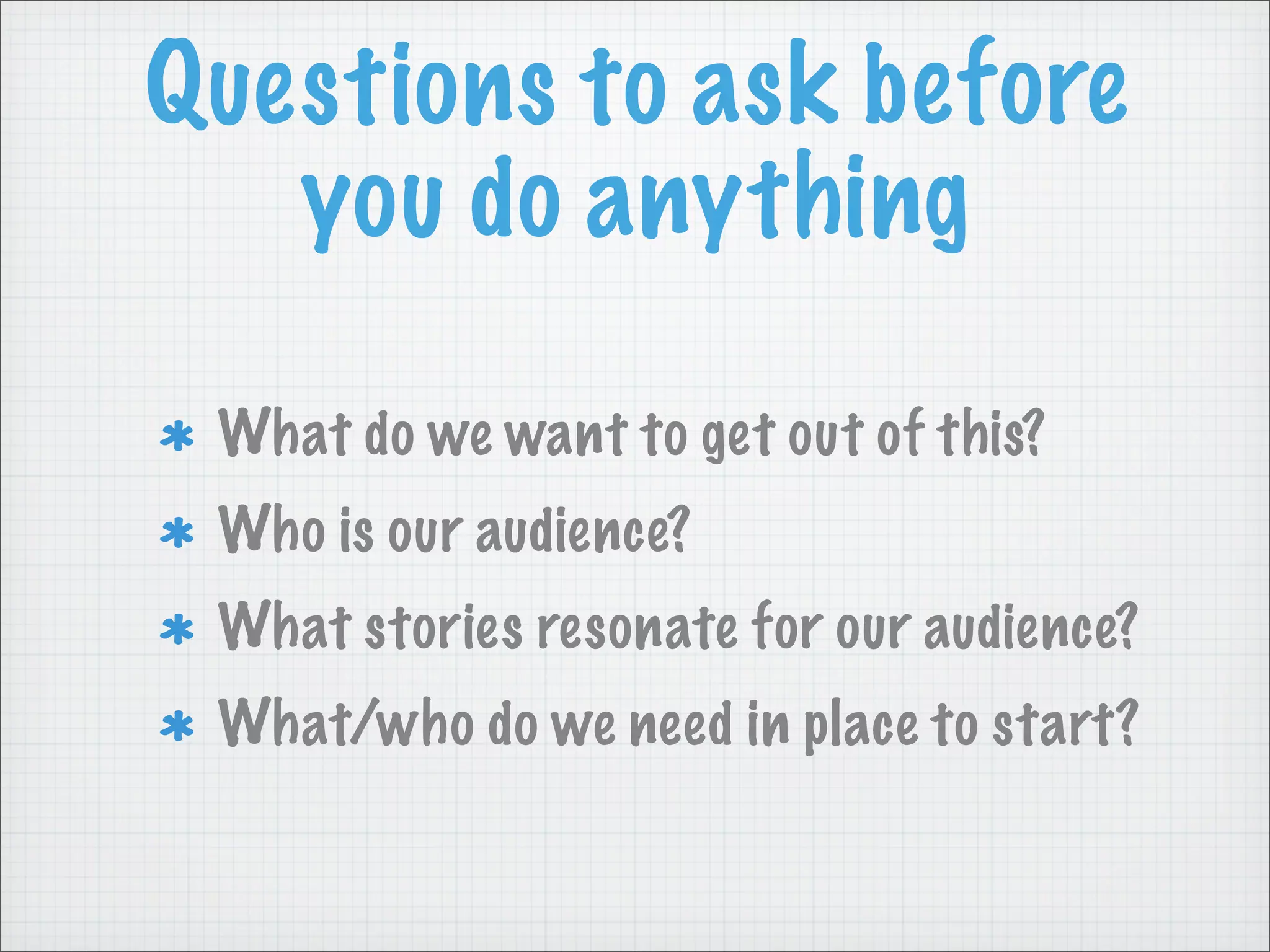 Questions to ask before
you do anything
What do we want to get out of this?
Who is our audience?
What stories resonate for our audience?
What/who do we need in place to start?
 