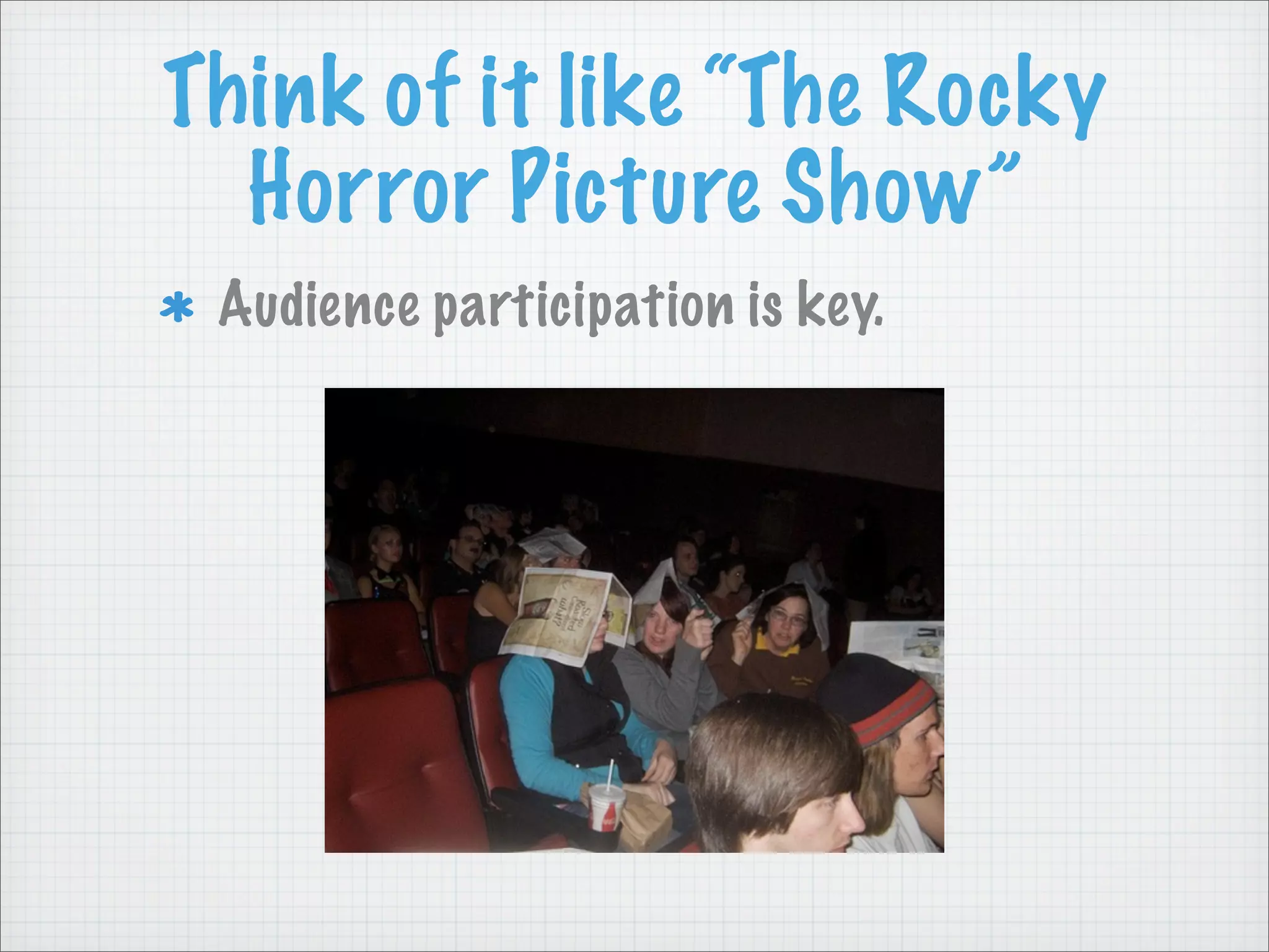 Think of it like “The Rocky
Horror Picture Show”
Audience participation is key.
 