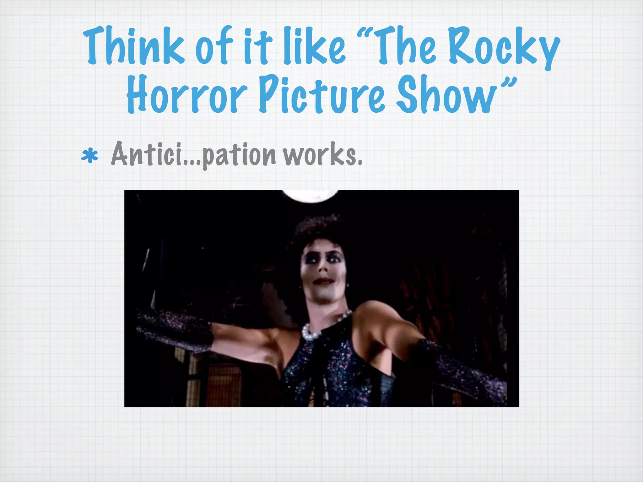 Think of it like “The Rocky
Horror Picture Show”
Antici...pation works.
 
