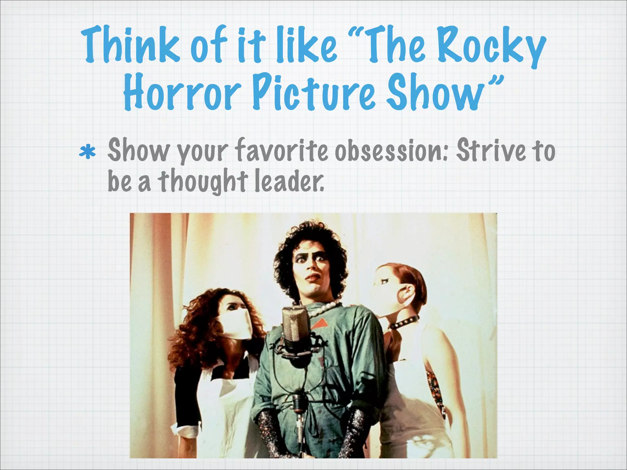 Think of it like “The Rocky
Horror Picture Show”
Show your favorite obsession: Strive to
be a thought leader.
 