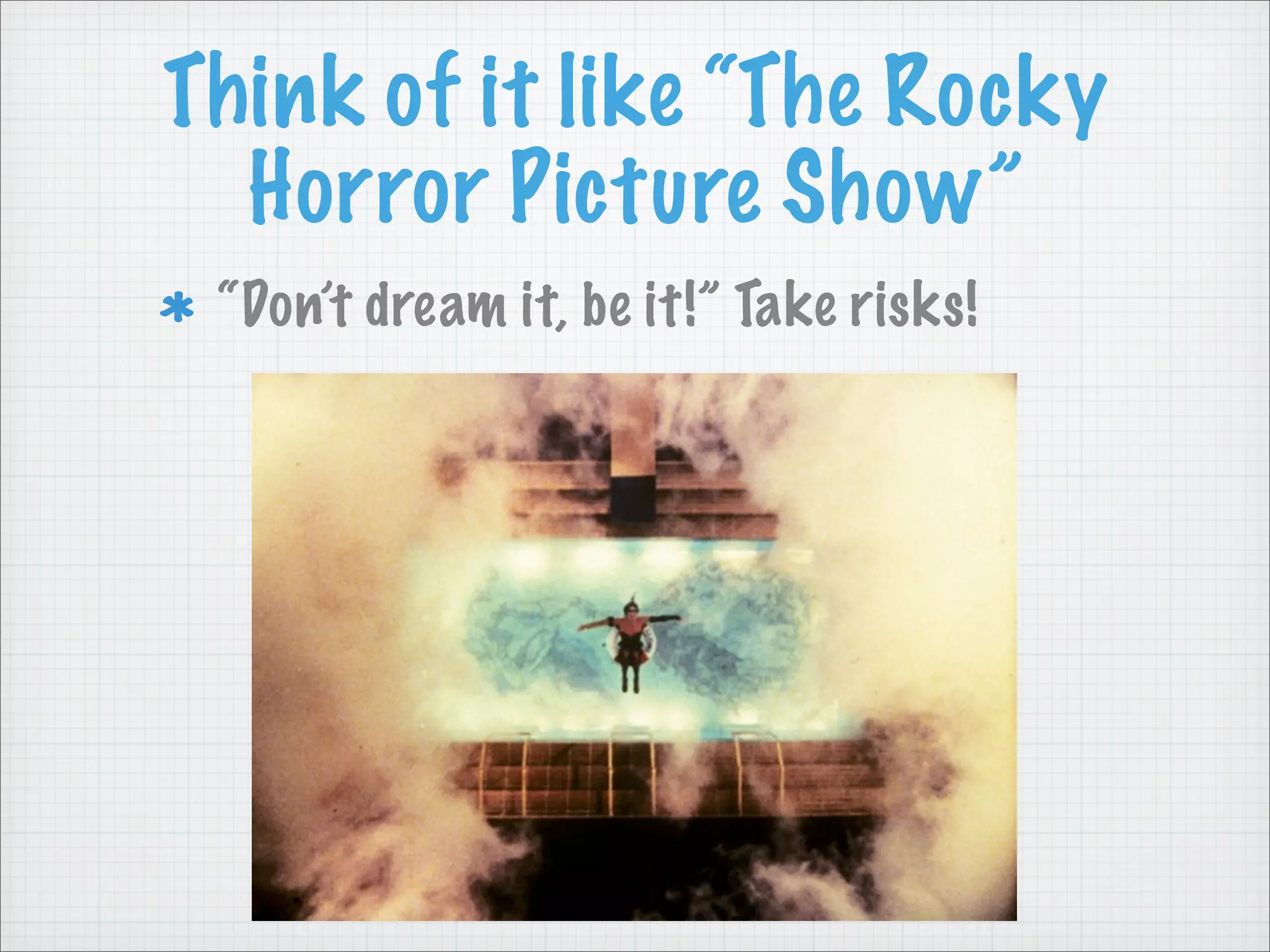 Think of it like “The Rocky
Horror Picture Show”
“Don’t dream it, be it!” Take risks!
 