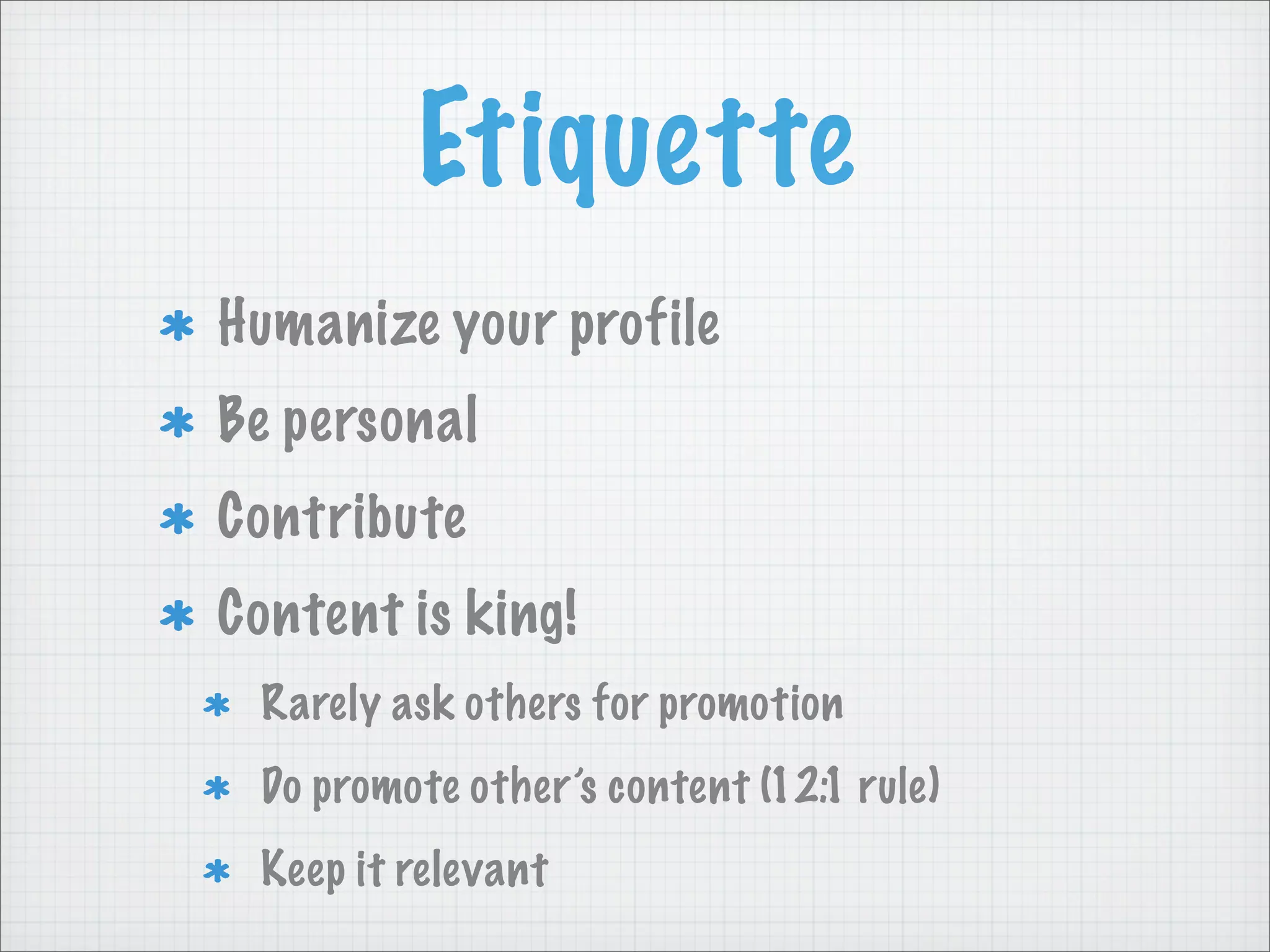 Etiquette
Humanize your profile
Be personal
Contribute
Content is king!
Rarely ask others for promotion
Do promote other’s content (12:1 rule)
Keep it relevant
 