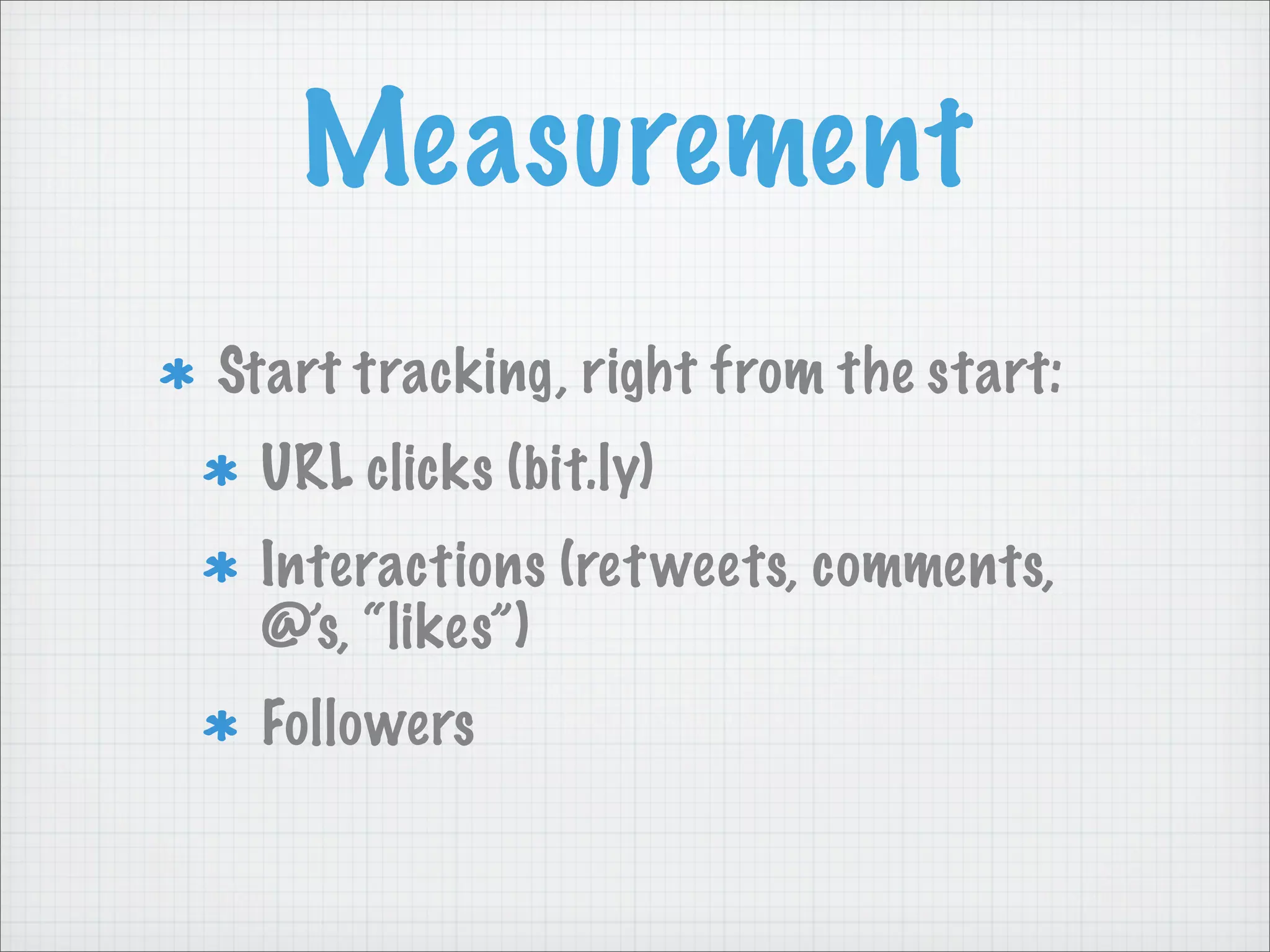 Measurement
Start tracking, right from the start:
URL clicks (bit.ly)
Interactions (retweets, comments,
@’s, “likes”)
Followers
 