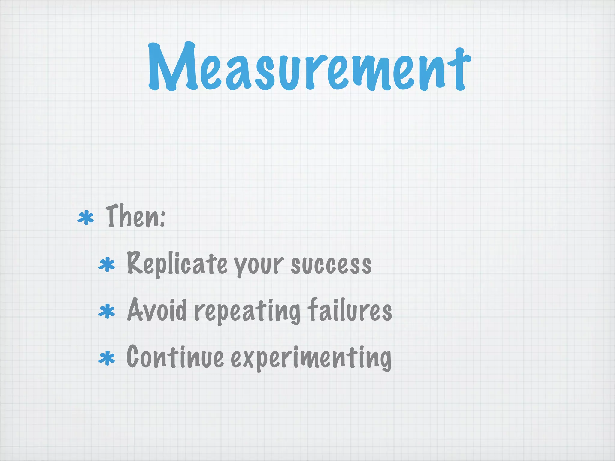 Measurement
Then:
Replicate your success
Avoid repeating failures
Continue experimenting
 