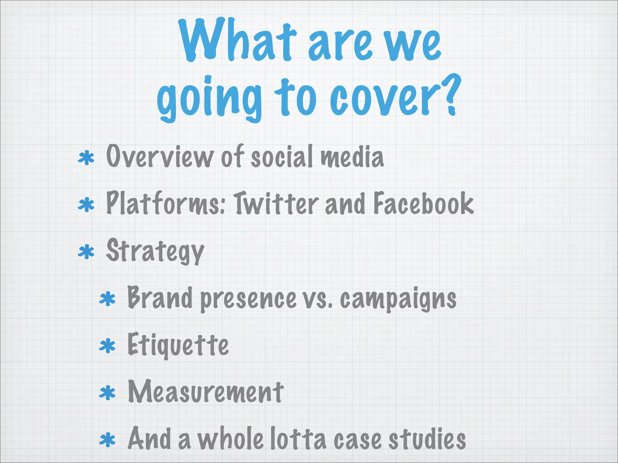 What are we
going to cover?
Overview of social media
Platforms: Twitter and Facebook
Strategy
Brand presence vs. campaigns
Etiquette
Measurement
And a whole lotta case studies
 