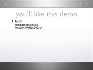 you’ll like this demo
•   http://
    www.youtube.com/
    watch?v=0klgLsSxGsU
 