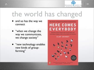 the world has changed
•   and so has the way we
    connect

•   “when we change the
    way we communicate,
    we change society”

•   “new technology enables
    new kinds of group-
    forming”
 