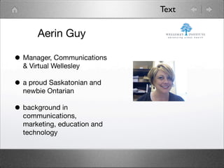 Text

      Aerin Guy

• Manager, Communications
  & Virtual Wellesley

• a proud Saskatonian and
  newbie Ontarian

• background in
  communications,
  marketing, education and
  technology
 