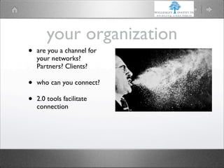 your organization
•   are you a channel for
    your networks?
    Partners? Clients?

•   who can you connect?

•   2.0 tools facilitate
    connection
 