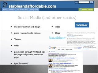 Social Media (and other tactics)
•   site construction and design     •   video

•   press releases/media release     •   blogs

•   Twitter

•   email

•   promotion through WI Facebook
    fan page and partner networks’
    pages

•   ﬂyer for events
 
