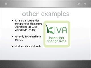 other examples
•   Kiva is a microlender
    that pairs up developing
    world lendees with
    worldwide lenders

•   recently branched into
    the US

•   all done via social web
 