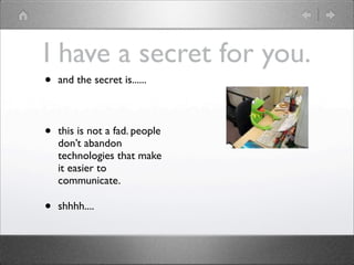 I have a secret for you.
•   and the secret is......



•   this is not a fad. people
    don’t abandon
    technologies that make
    it easier to
    communicate.

•   shhhh....
 