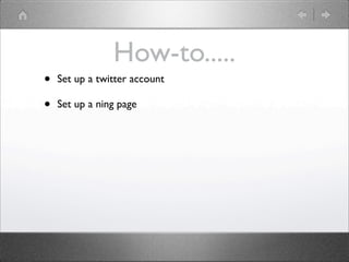 How-to.....
•   Set up a twitter account

•   Set up a ning page
 
