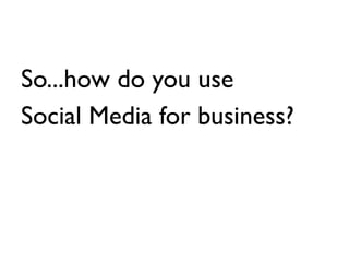 <ul><li>So...how do you use  </li></ul><ul><li>Social Media for business? </li></ul>