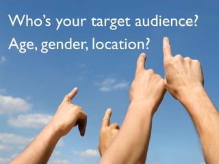 <ul><li>Who’s your target audience? </li></ul><ul><li>Age, gender, location? </li></ul>