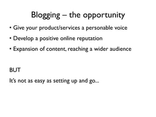 Blogging – the opportunity <ul><li>Give your product/services a personable voice  </li></ul><ul><li>Develop a positive onl...