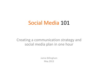 Social Media 101
Creating a communication strategy and
social media plan in one hour
Jamie Billingham
May 2013
 