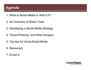 Agenda
1. What is Social Media or Web 2.0?

2. An Overview of Select Tools

3. Developing a Social Media Strategy

4. “Gone Phishing” and Other Dangers

5. Top tips for Using Social Media

6. Resources

7. Q and A

                                        2
 