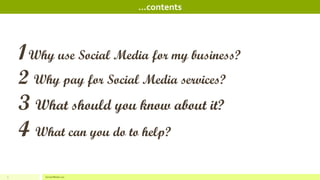 3 
…contents 
1 What should you know about Social Media? 2 Why use Social Media for my business? 3 Why pay for Social Media services? 4 What can you do to help?  