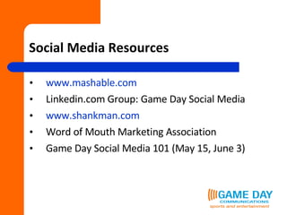 Social Media Resources www.mashable.com Linkedin.com Group: Game Day Social Media www.shankman.com Word of Mouth Marketing Association Game Day Social Media 101 (May 15, June 3) 