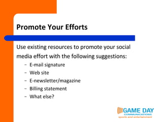 Promote Your Efforts Use existing resources to promote your social  media effort with the following suggestions: E-mail signature Web site E-newsletter/magazine Billing statement What else? 