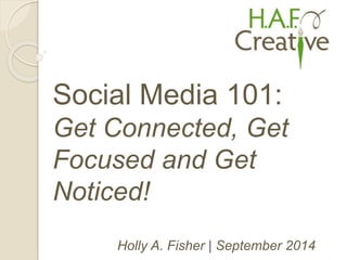 Social Media 101: 
Get Connected, Get 
Focused and Get 
Noticed! 
Holly A. Fisher | September 2014 
 