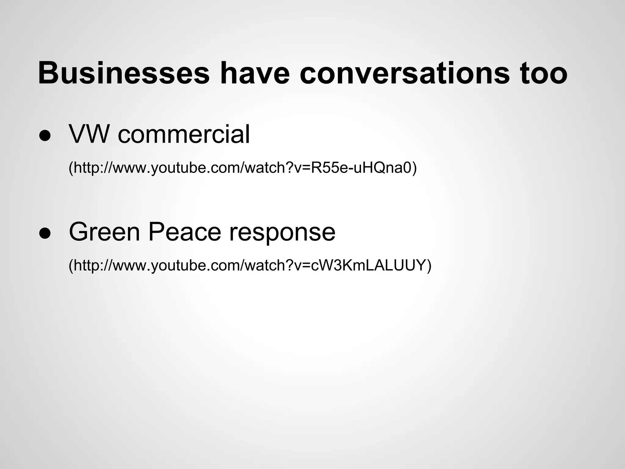 Businesses have conversations too
● VW commercial
  (http://www.youtube.com/watch?v=R55e-uHQna0)



● Green Peace response
  (http://www.youtube.com/watch?v=cW3KmLALUUY)
 