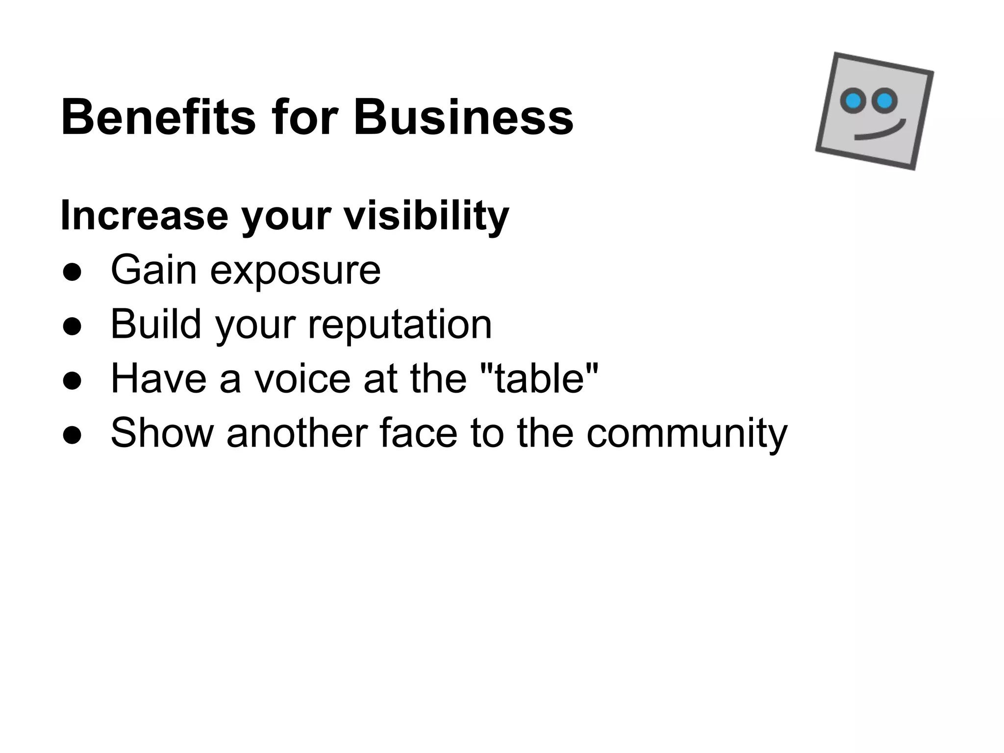 Benefits for Business
Increase your visibility
● Gain exposure
● Build your reputation
● Have a voice at the "table"
● Show another face to the community
 