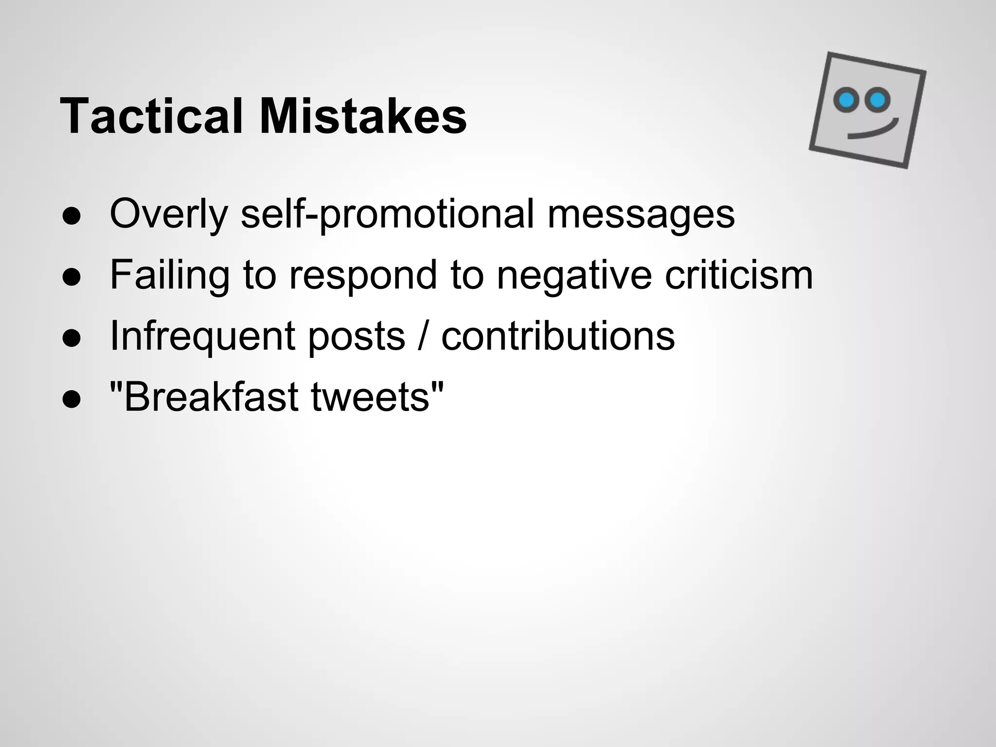 Tactical Mistakes
●   Overly self-promotional messages
●   Failing to respond to negative criticism
●   Infrequent posts / contributions
●   "Breakfast tweets"
 