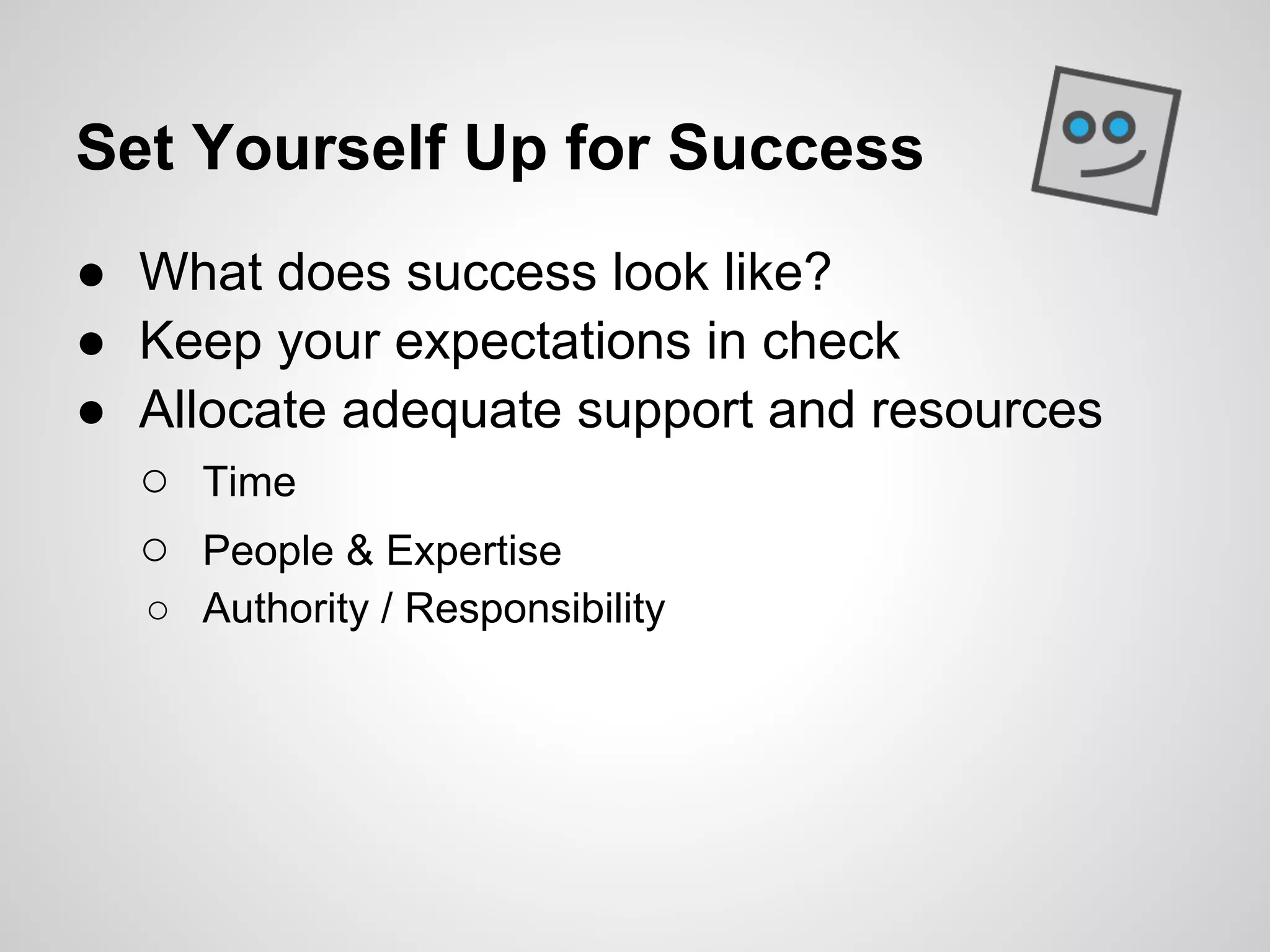 Set Yourself Up for Success
● What does success look like?
● Keep your expectations in check
● Allocate adequate support and resources
  ○ Time
  ○ People & Expertise
  ○ Authority / Responsibility
 