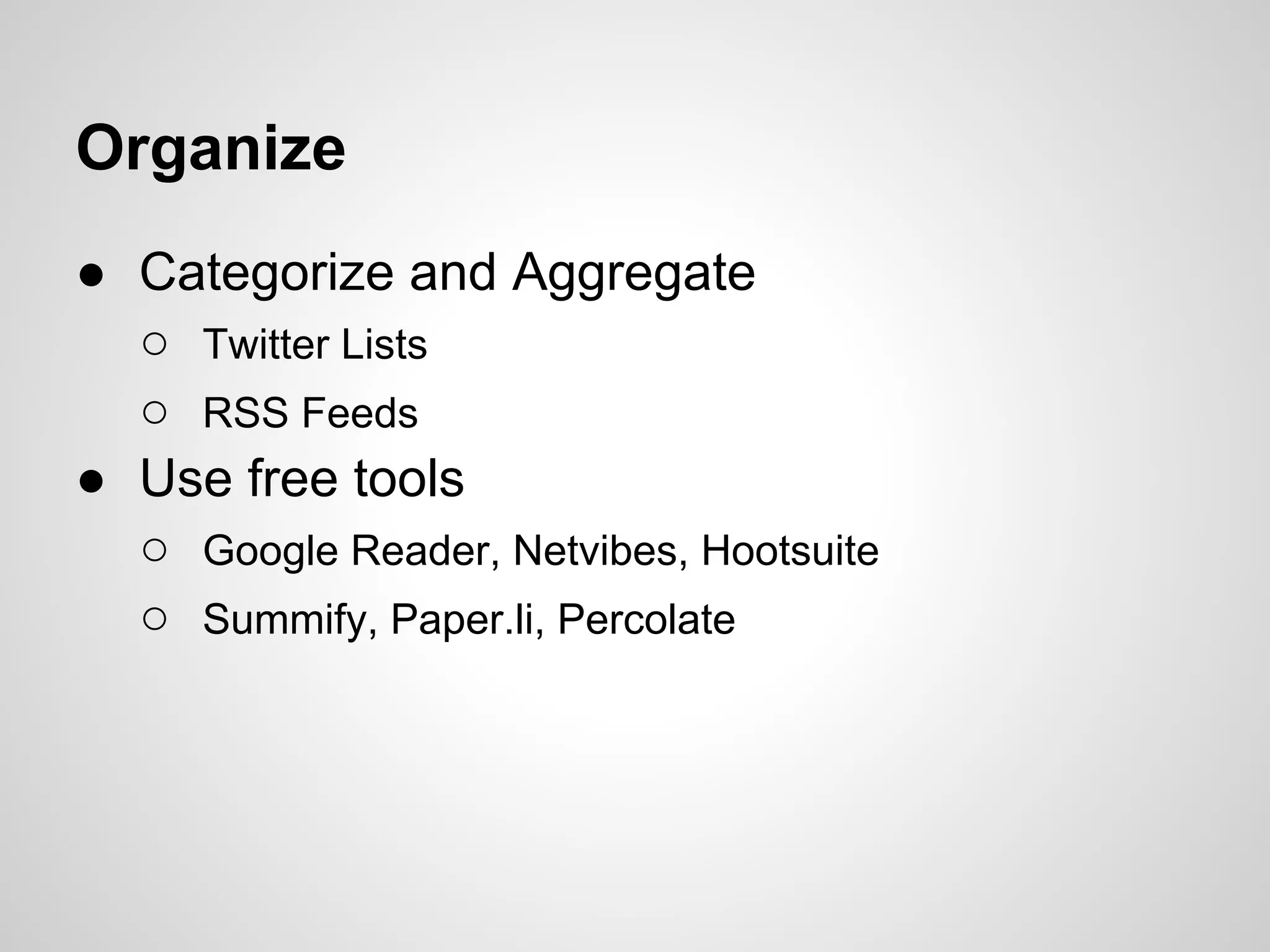 Organize
● Categorize and Aggregate
  ○ Twitter Lists
  ○ RSS Feeds
● Use free tools
  ○ Google Reader, Netvibes, Hootsuite
  ○ Summify, Paper.li, Percolate
 