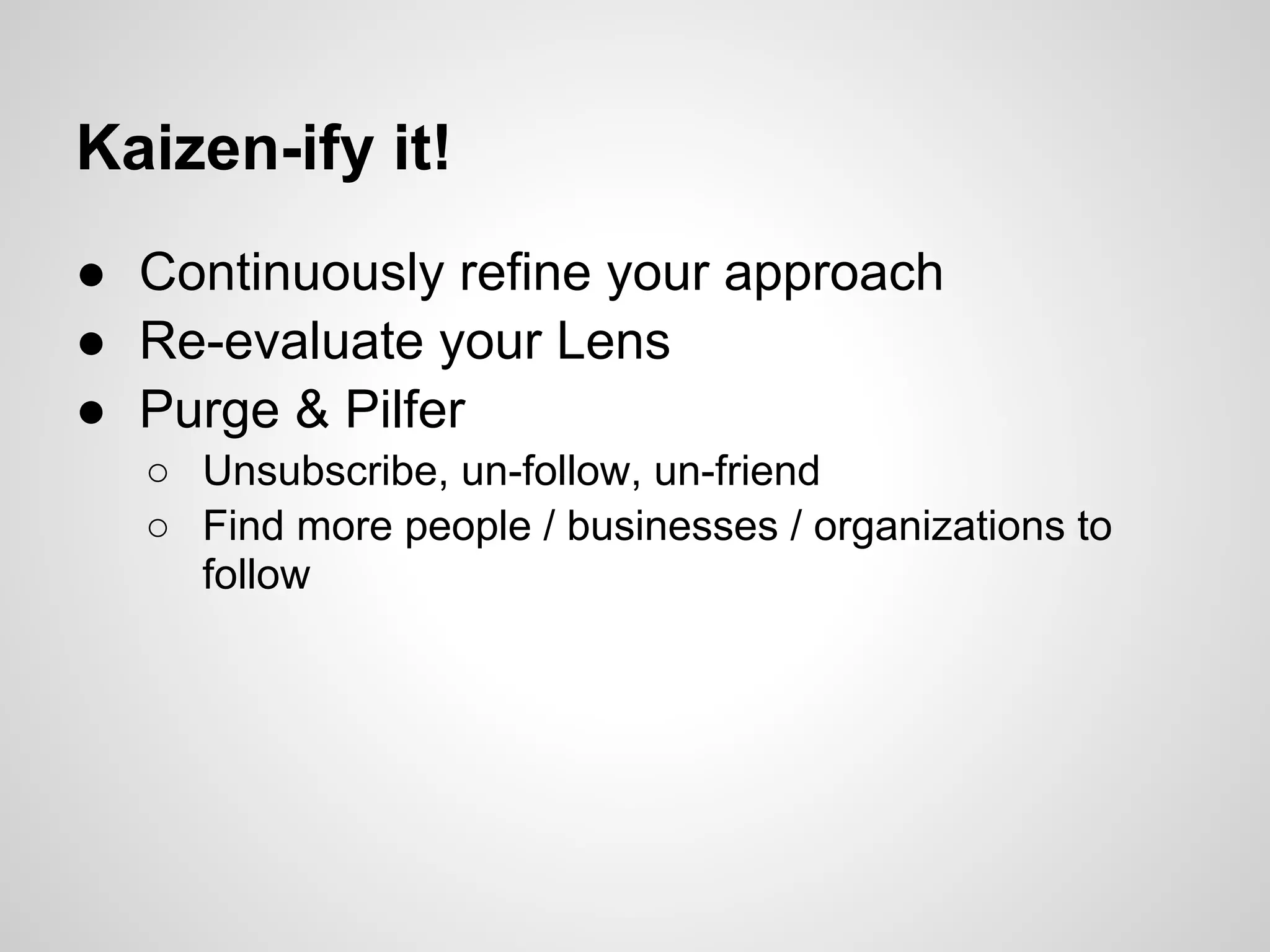 Kaizen-ify it!
● Continuously refine your approach
● Re-evaluate your Lens
● Purge & Pilfer
  ○ Unsubscribe, un-follow, un-friend
  ○ Find more people / businesses / organizations to
    follow
 