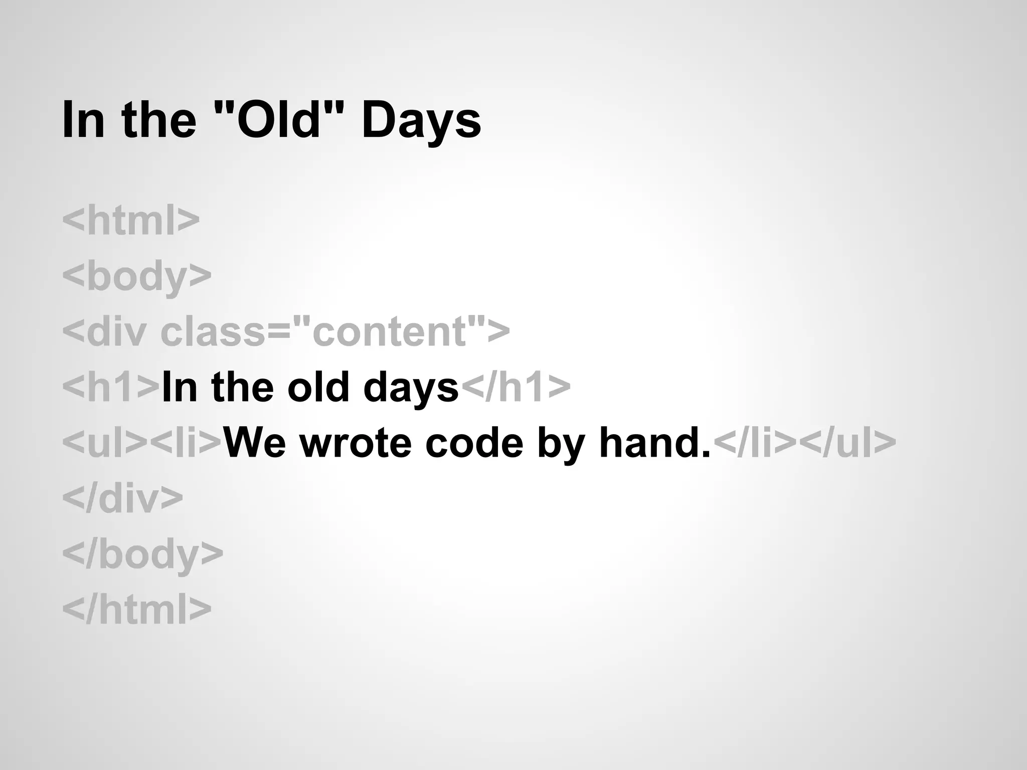 In the "Old" Days
<html>
<body>
<div class="content">
<h1>In the old days</h1>
<ul><li>We wrote code by hand.</li></ul>
</div>
</body>
</html>
 