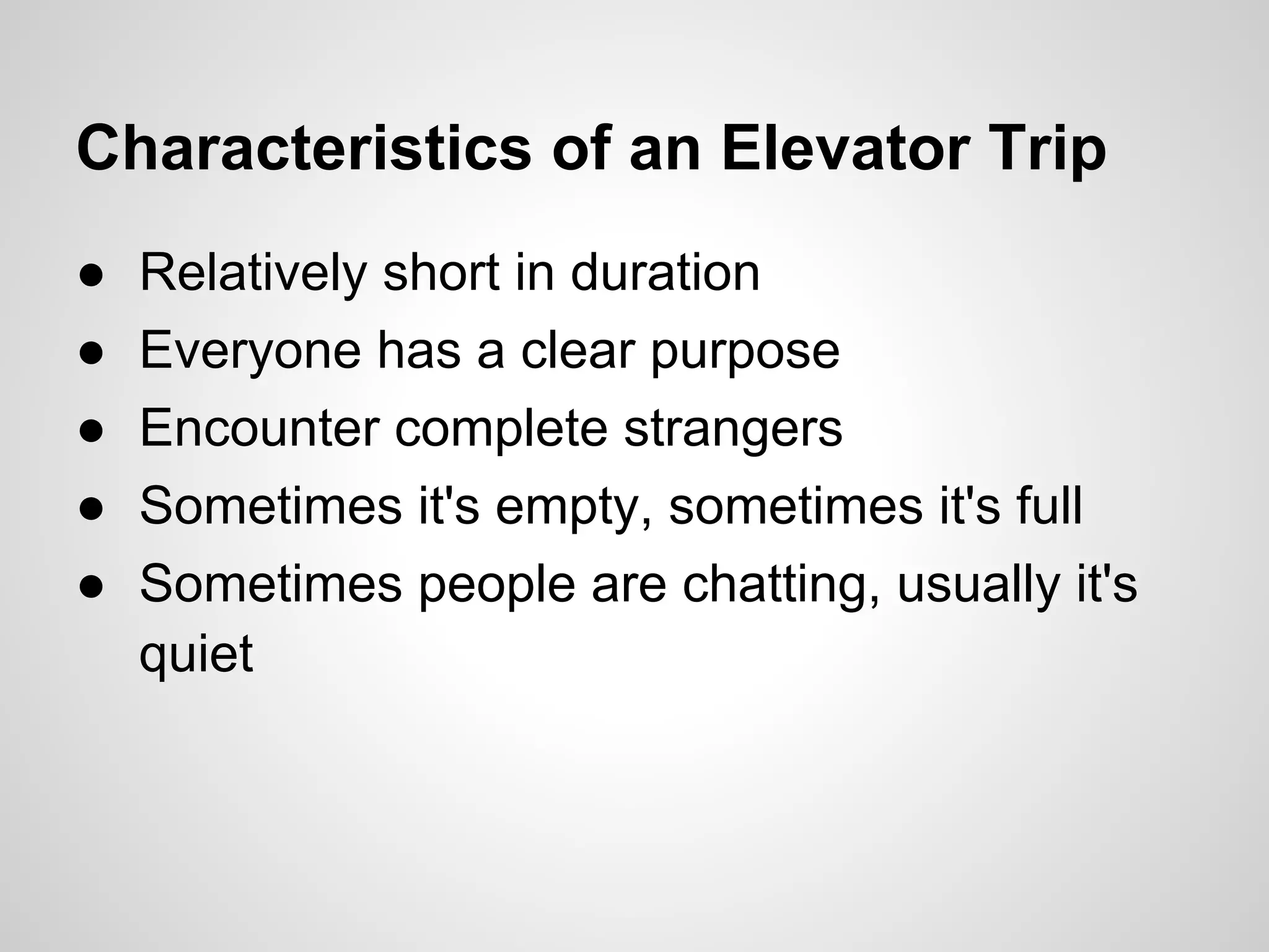 Characteristics of an Elevator Trip
●   Relatively short in duration
●   Everyone has a clear purpose
●   Encounter complete strangers
●   Sometimes it's empty, sometimes it's full
●   Sometimes people are chatting, usually it's
    quiet
 
