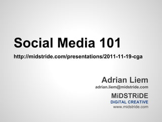 Social Media 101
http://midstride.com/presentations/2011-11-19-cga



                                 Adrian Liem
                               adrian.liem@midstride.com

                                      MiDSTRiDE
                                      DiGiTAL CREATiVE
                                       www.midstride.com
 