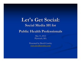 Let's Get Social:
   Social Media 101 for
Public Health Professionals
             May 11, 2012
            Plymouth, MA

      Presented by David Crowley
       www.davidbcrowley.com
 