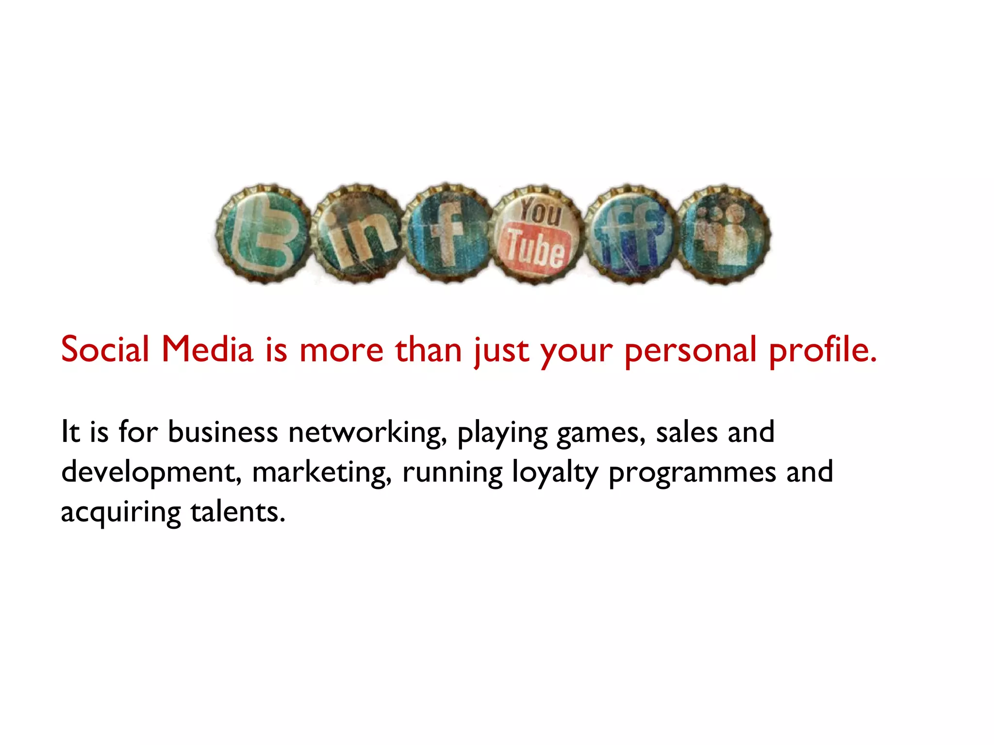 Social Media is more than just your personal profile. It is for business networking, playing games, sales and development, marketing, running loyalty programmes and acquiring talents. 