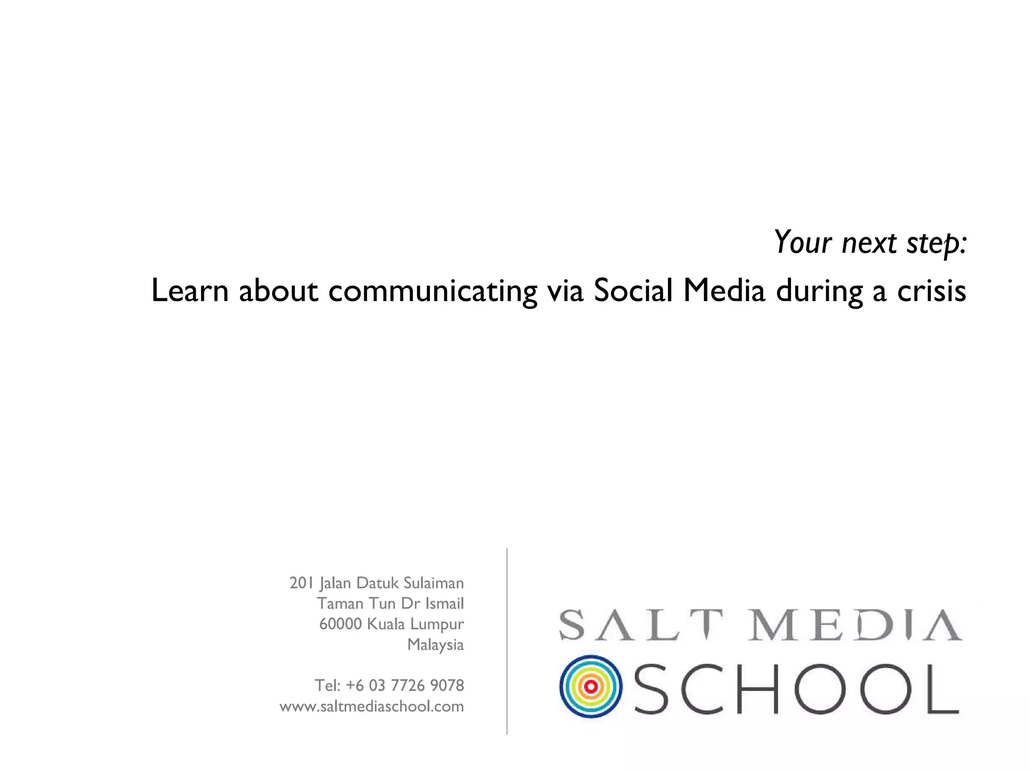 Your next step: Learn about communicating via Social Media during a crisis 201 Jalan Datuk Sulaiman Taman Tun Dr Ismail 60000 Kuala Lumpur Malaysia Tel: +6 03 7726 9078 www.saltmediaschool.com 
