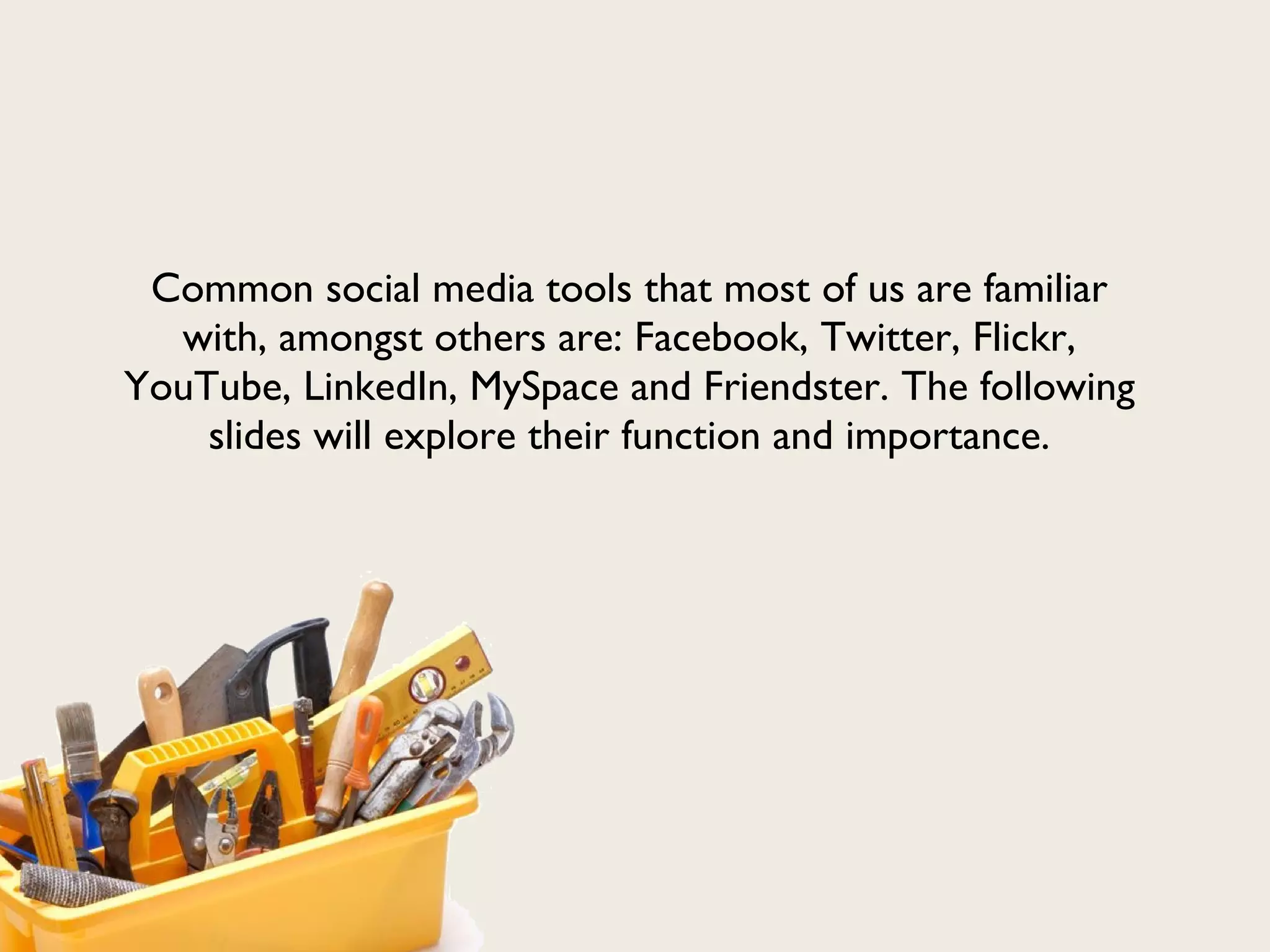 Common social media tools that most of us are familiar with, amongst others are: Facebook, Twitter, Flickr, YouTube, LinkedIn, MySpace and Friendster. The following slides will explore their function and importance. 