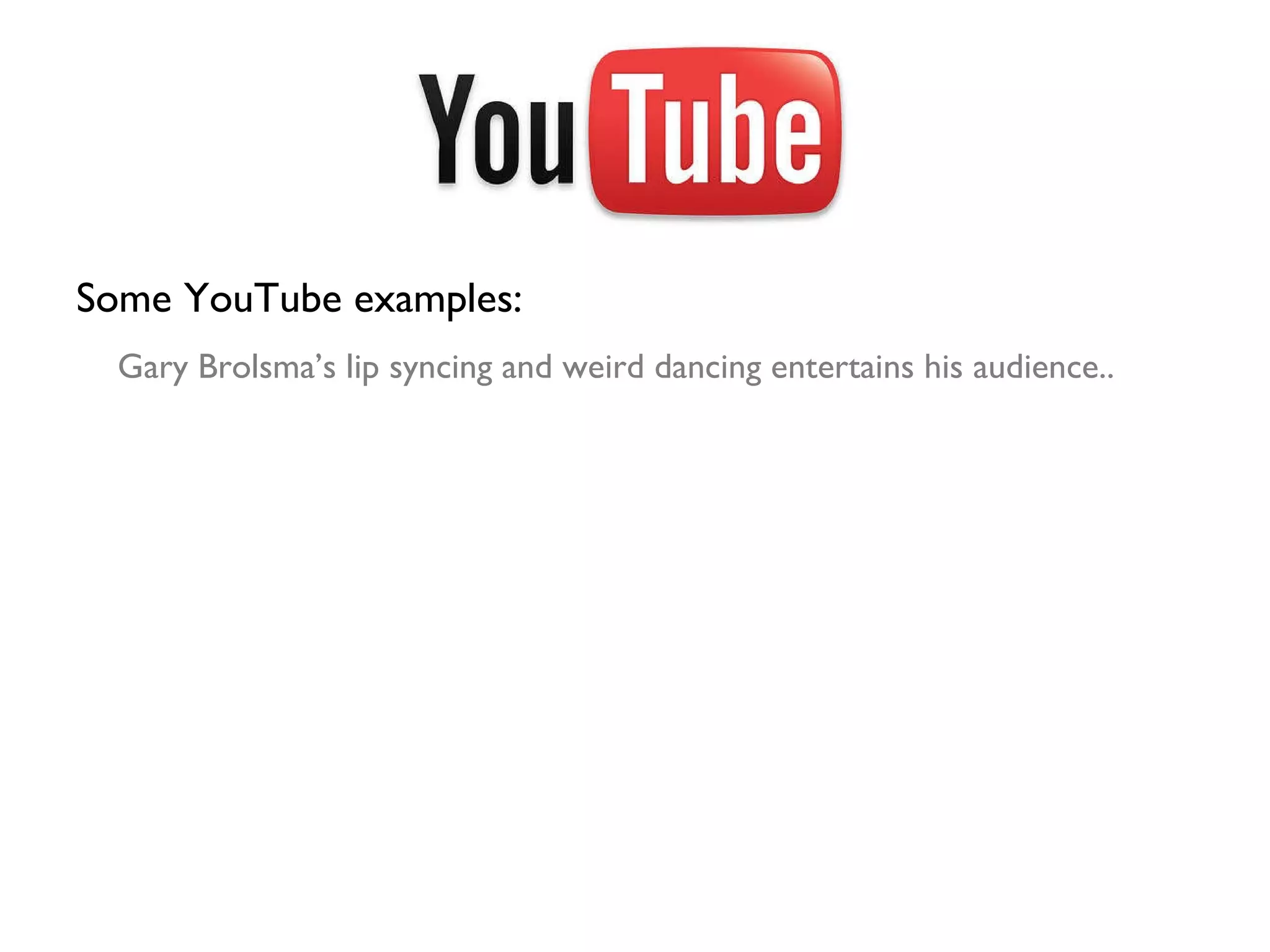 Some YouTube examples: Gary Brolsma’s lip syncing and weird dancing entertains his audience..  
