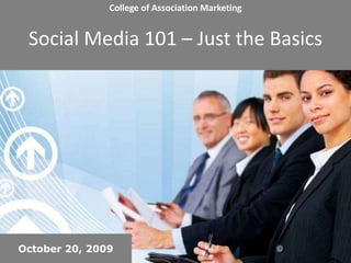 College of Association MarketingSocial Media 101 – Just the Basics October 20, 2009 