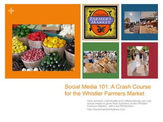 Social Media 101: A Crash Course for the Whistler Farmers Market How vendors, individually and collaboratively can use social media to grow their business at the Whistler Farmers Market,  with Lisa Richardson http://lisarichardsonbylines.com 