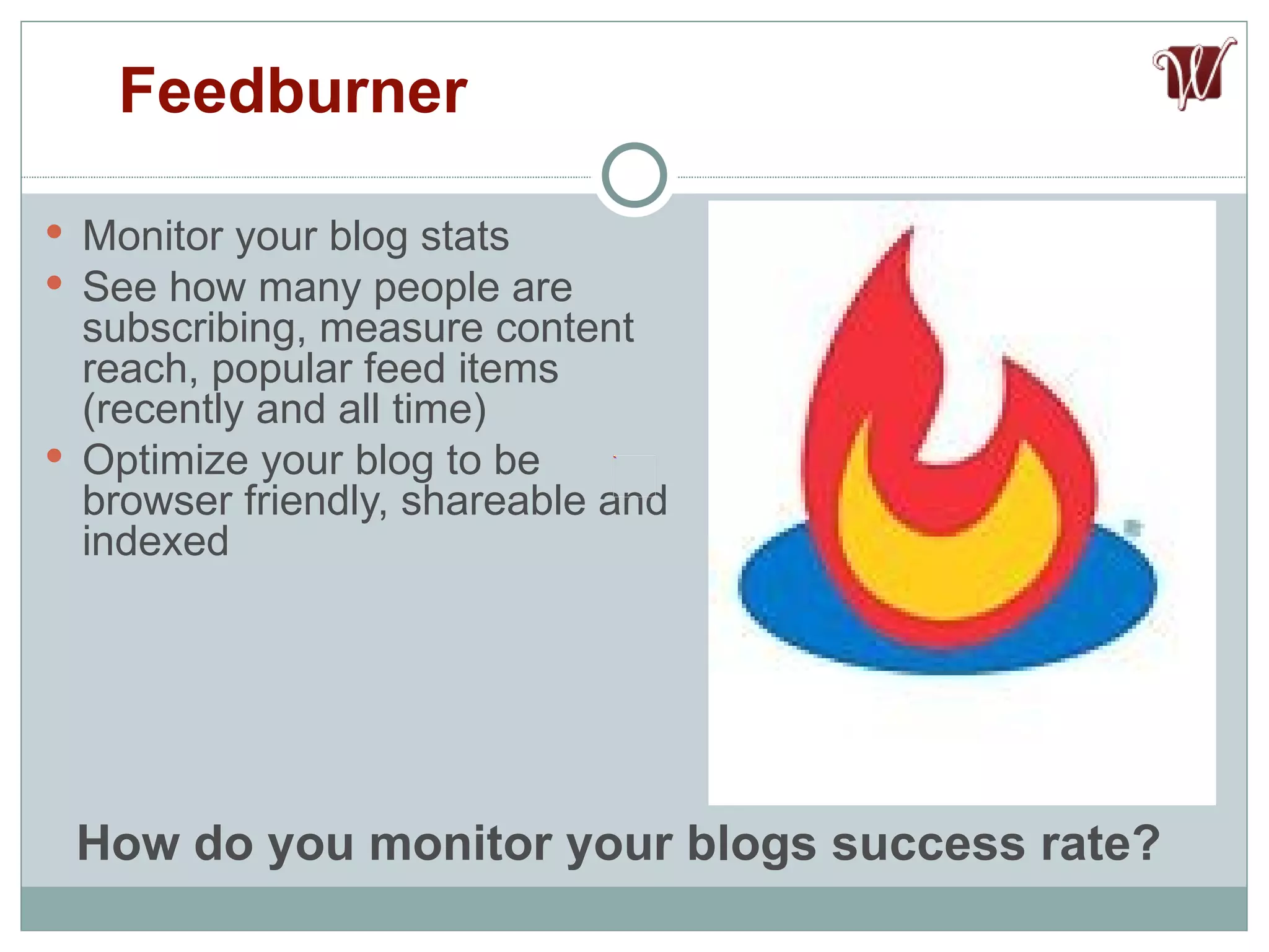 Monitor your blog stats See how many people are subscribing, measure content reach, popular feed items (recently and all time) Optimize your blog to be browser friendly, shareable and indexed Feedburner How do you monitor your blogs success rate? 
