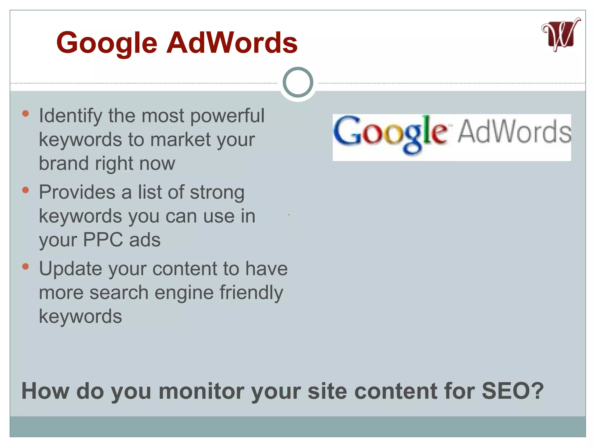 Identify the most powerful keywords to market your brand right now Provides a list of strong keywords you can use in your PPC ads Update your content to have more search engine friendly keywords Google AdWords How do you monitor your site content for SEO? 